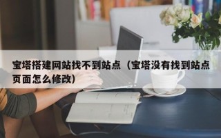 广水宝塔搭建网站找不到站点（宝塔没有找到站点页面怎么修改）