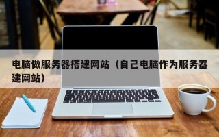 广水电脑做服务器搭建网站（自己电脑作为服务器建网站）