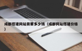 广水成都搭建网站需要多少钱（成都网站搭建价格）