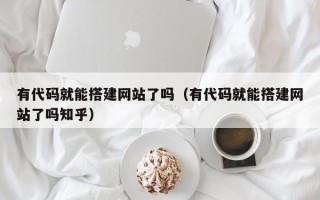 广水有代码就能搭建网站了吗（有代码就能搭建网站了吗知乎）