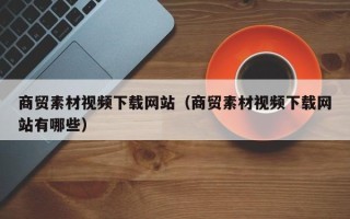 广水商贸素材视频下载网站（商贸素材视频下载网站有哪些）