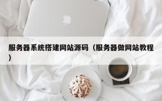 广水服务器系统搭建网站源码（服务器做网站教程）