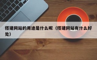 广水搭建网站的用途是什么呢（搭建网站有什么好处）
