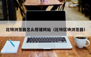 广水比特浏览器怎么搭建网站（比特区块浏览器）