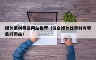 广水媒体素材筛选网站推荐（做自媒体找素材有哪些好网站）