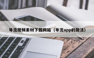 广水导流视频素材下载网站（导流app的做法）