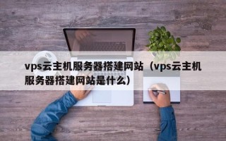 广水vps云主机服务器搭建网站（vps云主机服务器搭建网站是什么）