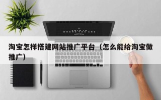 广水淘宝怎样搭建网站推广平台（怎么能给淘宝做推广）