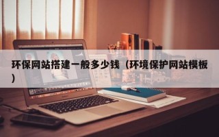 广水环保网站搭建一般多少钱（环境保护网站模板）