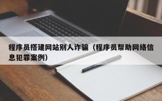 广水程序员搭建网站别人诈骗（程序员帮助网络信息犯罪案例）