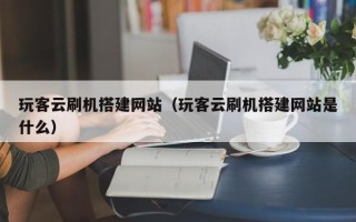 广水玩客云刷机搭建网站（玩客云刷机搭建网站是什么）