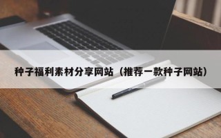 广水种子福利素材分享网站（推荐一款种子网站）