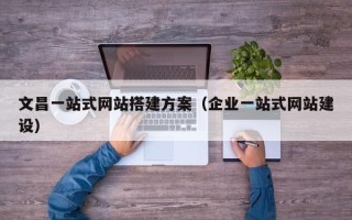 广水文昌一站式网站搭建方案（企业一站式网站建设）