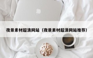 广水夜景素材超清网站（夜景素材超清网站推荐）