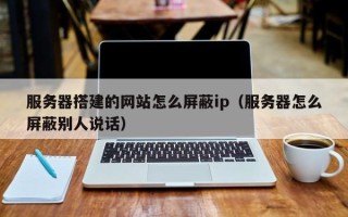 广水服务器搭建的网站怎么屏蔽ip（服务器怎么屏蔽别人说话）