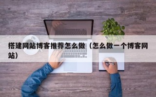 广水搭建网站博客推荐怎么做（怎么做一个博客网站）