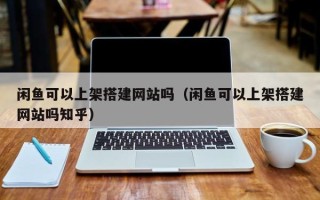 广水闲鱼可以上架搭建网站吗（闲鱼可以上架搭建网站吗知乎）