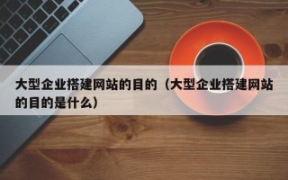 广水大型企业搭建网站的目的（大型企业搭建网站的目的是什么）