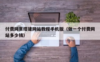 广水付费网页搭建网站教程手机版（做一个付费网站多少钱）