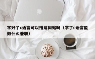 广水学好了c语言可以搭建网站吗（学了c语言能做什么兼职）