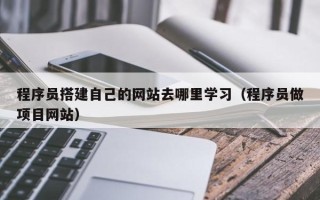 广水程序员搭建自己的网站去哪里学习（程序员做项目网站）