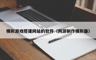 广水模拟游戏搭建网站的软件（网游制作模拟器）