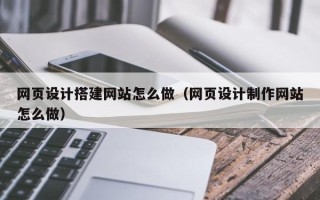 广水网页设计搭建网站怎么做（网页设计制作网站怎么做）